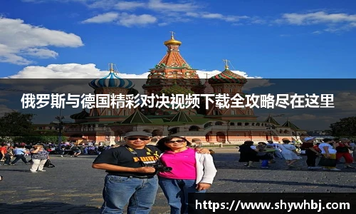 俄罗斯与德国精彩对决视频下载全攻略尽在这里